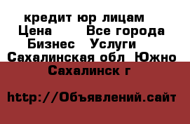 кредит юр лицам  › Цена ­ 0 - Все города Бизнес » Услуги   . Сахалинская обл.,Южно-Сахалинск г.